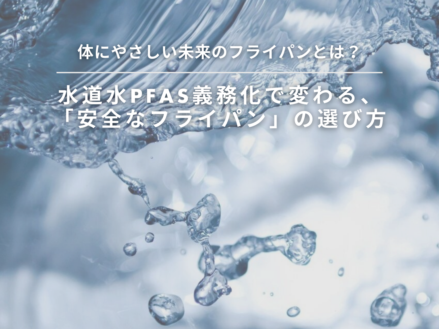 知っておきたいPFAS規制の義務化。家族の健康を守る「安全な水」と「グリーンパン」の共通点